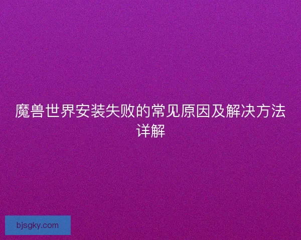 魔兽世界安装失败的常见原因及解决方法详解