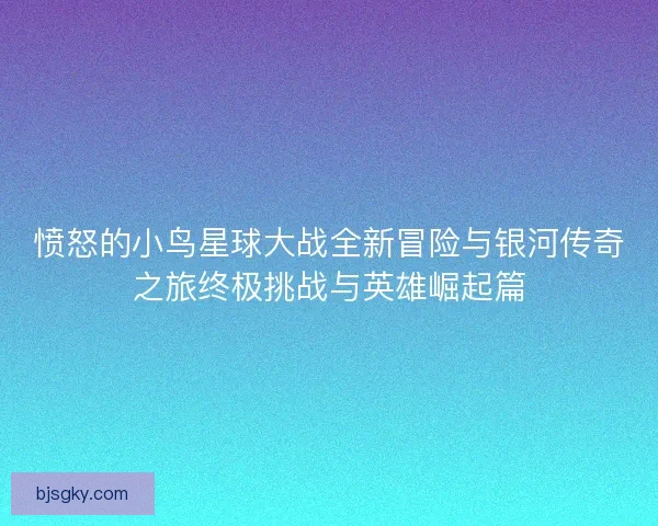 愤怒的小鸟星球大战全新冒险与银河传奇之旅终极挑战与英雄崛起篇