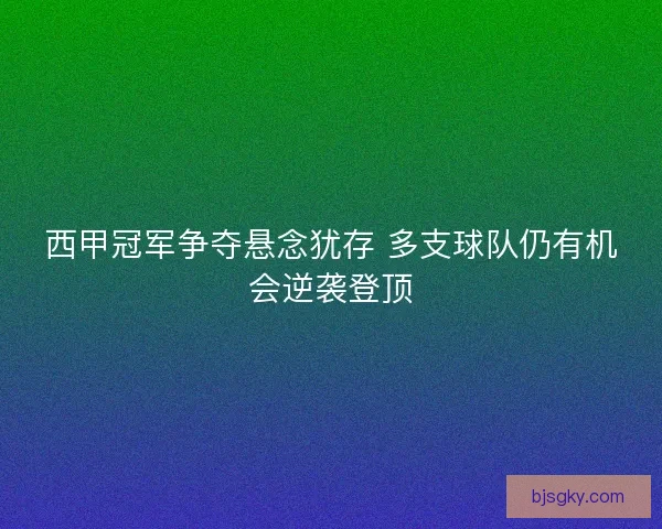 西甲冠军争夺悬念犹存 多支球队仍有机会逆袭登顶